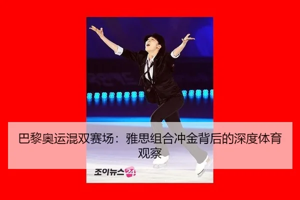 巴黎奥运混双赛场：雅思组合冲金背后的深度体育观察