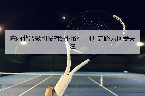 陈雨菲晋级引发持续讨论，回归之路为何受关注