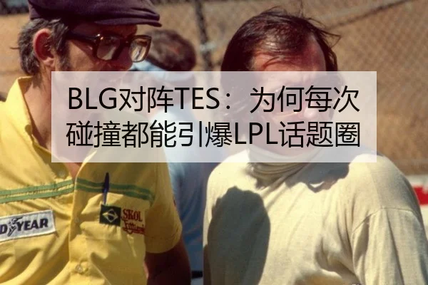BLG对阵TES：为何每次碰撞都能引爆LPL话题圈