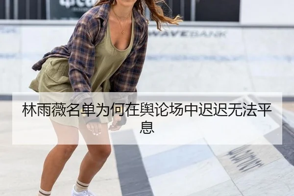林雨薇名单为何在舆论场中迟迟无法平息